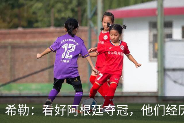 希勒：看好阿根廷夺冠，他们经历过逆境翻盘并且有梅西